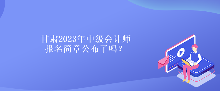 甘肅2023年中級會計師報名簡章公布了嗎？