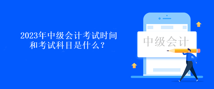 2023年中級(jí)會(huì)計(jì)考試時(shí)間和考試科目是什么？