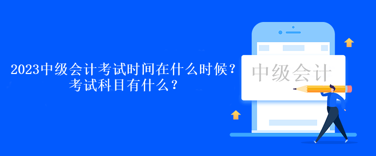 2023中級(jí)會(huì)計(jì)考試時(shí)間在什么時(shí)候？考試科目有什么？