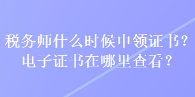 稅務(wù)師什么時(shí)候申領(lǐng)證書？電子證書在哪里查看？