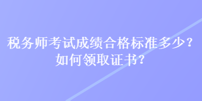 稅務(wù)師考試成績合格標準多少？如何領(lǐng)取證書？