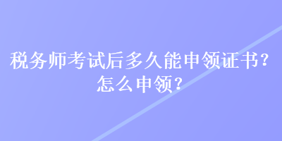 稅務(wù)師考試后多久能申領(lǐng)證書？怎么申領(lǐng)？