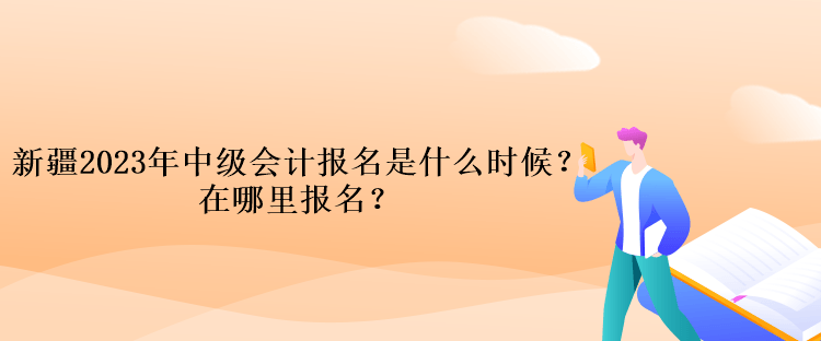 新疆2023年中級會計報名是什么時候？在哪里報名？