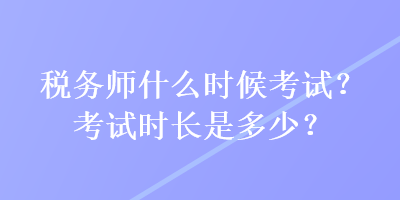 稅務(wù)師什么時(shí)候考試？考試時(shí)長(zhǎng)是多少？