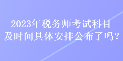 2023年稅務(wù)師考試科目及時間具體安排公布了嗎？