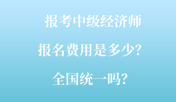 報考中級經(jīng)濟(jì)師報名費(fèi)用是多少？全國統(tǒng)一嗎？