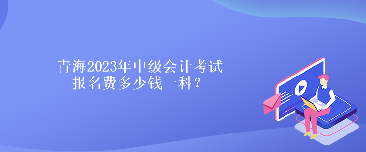 青海2023年中級(jí)會(huì)計(jì)考試報(bào)名費(fèi)多少錢一科？