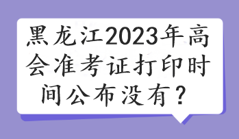 黑龍江2023年高會(huì)準(zhǔn)考證打印時(shí)間公布沒(méi)有？