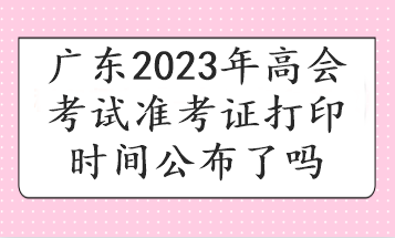 廣東2023年高會(huì)考試準(zhǔn)考證打印時(shí)間公布了嗎