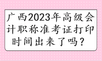 廣西2023年高級(jí)會(huì)計(jì)職稱準(zhǔn)考證打印時(shí)間出來了嗎？