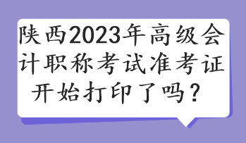 陜西2023年高級(jí)會(huì)計(jì)職稱考試準(zhǔn)考證開始打印了嗎？