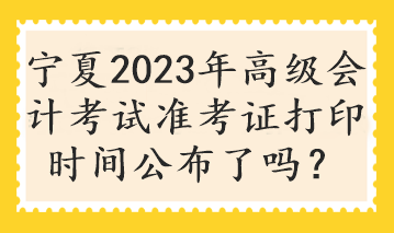 寧夏2023年高級會計考試準考證打印時間公布了嗎？