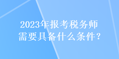 2023年報(bào)考稅務(wù)師需要具備什么條件？