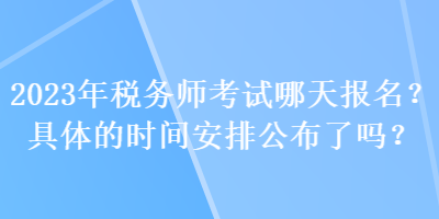 2023年稅務(wù)師考試哪天報(bào)名？具體的時(shí)間安排公布了嗎？