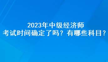 2023年中級(jí)經(jīng)濟(jì)師考試時(shí)間確定了嗎？有哪些科目？