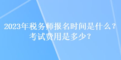 2023年稅務(wù)師報(bào)名時(shí)間是什么？考試費(fèi)用是多少？