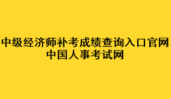 中級經(jīng)濟(jì)師補考成績查詢?nèi)肟诠倬W(wǎng)：中國人事考試網(wǎng)