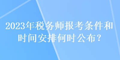 2023年稅務(wù)師報考條件和時間安排何時公布？