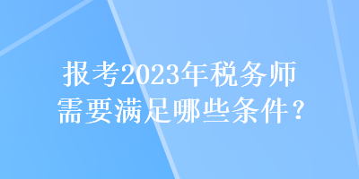 報(bào)考2023年稅務(wù)師需要滿足哪些條件？