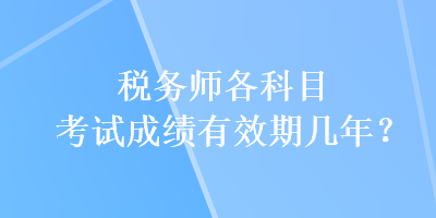 稅務(wù)師各科目考試成績有效期幾年？