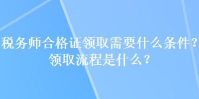 稅務(wù)師合格證領(lǐng)取需要什么條件？領(lǐng)取流程是什么？