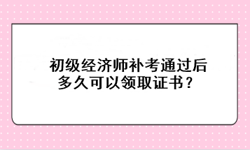 初級經(jīng)濟(jì)師補(bǔ)考通過后多久可以領(lǐng)取證書？