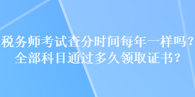 稅務(wù)師考試查分時(shí)間每年一樣嗎？全部科目通過(guò)多久領(lǐng)取證書(shū)？