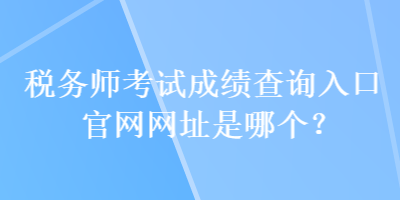 稅務(wù)師考試成績查詢?nèi)肟诠倬W(wǎng)網(wǎng)址是哪個？