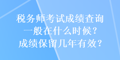 稅務師考試成績查詢一般在什么時候？成績保留幾年有效？