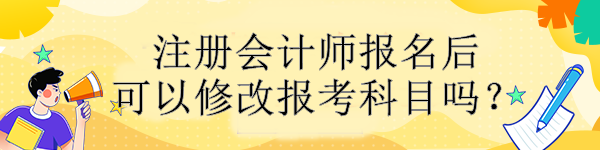 注冊會計師報名后可以修改報考科目嗎？