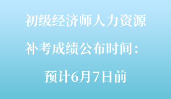 初級經(jīng)濟師人力資源補考成績公布時間：預(yù)計6月7日前