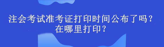 注會考試準考證打印時間公布了嗎？在哪里打?。? suffix=