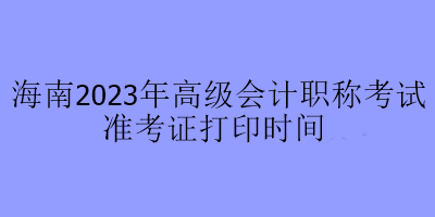 海南2023年高級會計職稱考試準考證打印時間