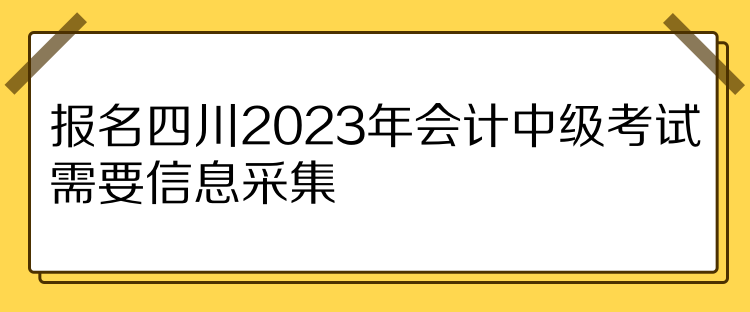 報名四川2023年會計中級考試需要信息采集