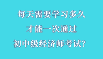 每天需要學習多久 才能一次通過初中級經(jīng)濟師考試？