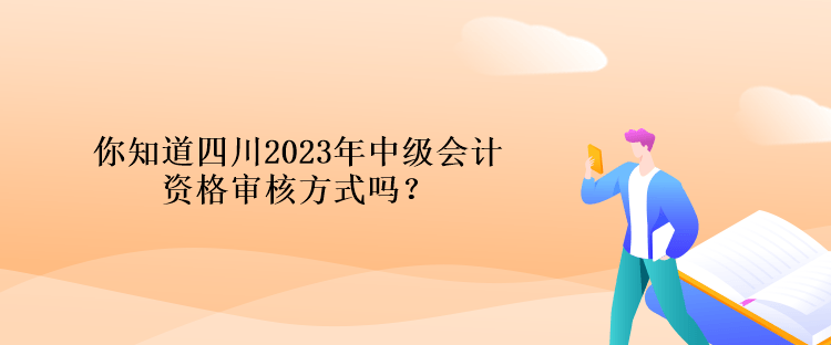 你知道四川2023年中級會計資格審核方式嗎？