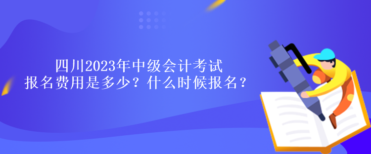 四川2023年中級(jí)會(huì)計(jì)考試報(bào)名費(fèi)用是多少？什么時(shí)候報(bào)名？