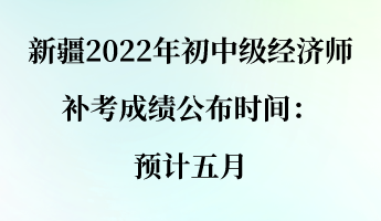 新疆2022年初中級經(jīng)濟師補考成績公布時間：預(yù)計五月