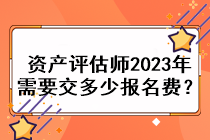 資產(chǎn)評(píng)估師2023年需要交多少報(bào)名費(fèi)？