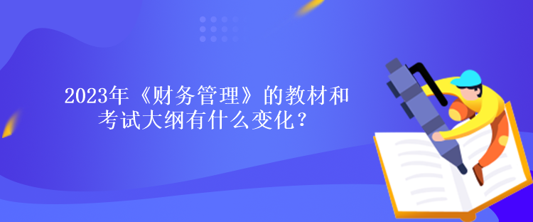 2023年《財(cái)務(wù)管理》的教材和考試大綱有什么變化？