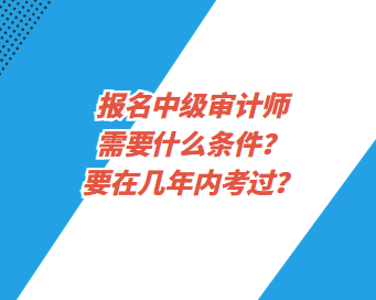 報名中級審計師需要什么條件？要在幾年內(nèi)考過？