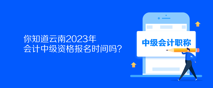 你知道云南2023年會計中級資格報名時間嗎？