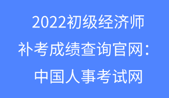 2022初級(jí)經(jīng)濟(jì)師補(bǔ)考成績(jī)查詢官網(wǎng)：中國(guó)人事考試網(wǎng)