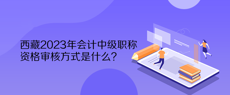 西藏2023年會計中級職稱資格審核方式是什么？