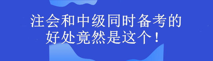 注會(huì)和中級(jí)同時(shí)備考的好處竟然是這個(gè)！考生大驚...