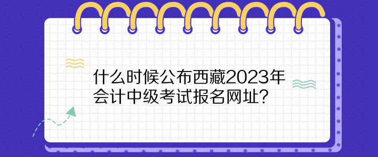 什么時(shí)候公布西藏2023年會計(jì)中級考試報(bào)名網(wǎng)址？