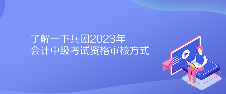 了解一下兵團2023年會計中級考試資格審核方式