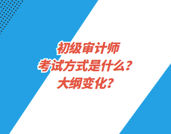 初級(jí)審計(jì)師考試方式是什么？大綱變化？