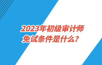 2023年初級審計師免試條件是什么？