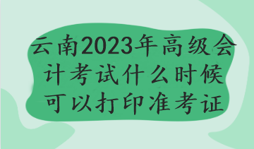 云南2023年高級會計考試什么時候可以打印準(zhǔn)考證